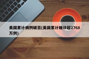 美国累计病例破百(美国累计确诊超2768万例)