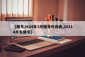 【限号2024年3月限号时间表,20214月车限号】