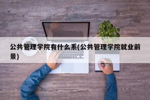 公共管理学院有什么系(公共管理学院就业前景)