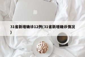 31省新增确诊12例(31省新增确诊情况)