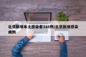 北京新增本土感染者316例/北京新增感染病例