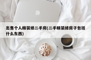 出售个人精装修二手房(二手精装修房子包括什么东西)
