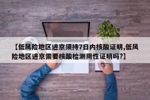 【低风险地区进京须持7日内核酸证明,低风险地区进京需要核酸检测阴性证明吗?】
