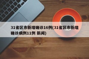 31省区市新增确诊16例(31省区市新增确诊病例11例 新闻)