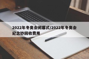 2022年冬奥会闭幕式/2022年冬奥会纪念钞回收费用