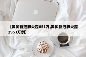 【美国新冠肺炎超651万,美国新冠肺炎超2953万例】