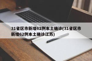 31省区市新增62例本土确诊(31省区市新增62例本土确诊江苏)