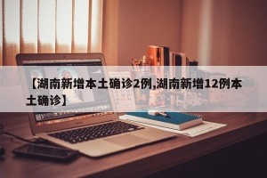 【湖南新增本土确诊2例,湖南新增12例本土确诊】