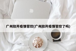 广州放开疫情管控(广州放开疫情管控了吗)