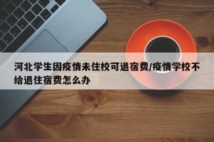 河北学生因疫情未住校可退宿费/疫情学校不给退住宿费怎么办