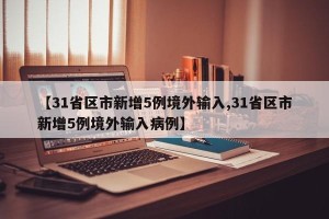 【31省区市新增5例境外输入,31省区市新增5例境外输入病例】