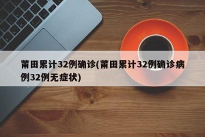 莆田累计32例确诊(莆田累计32例确诊病例32例无症状)