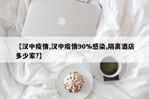 【汉中疫情,汉中疫情90%感染,隔离酒店多少家?】