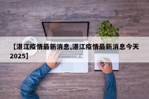 【湛江疫情最新消息,湛江疫情最新消息今天2025】