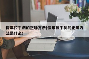 停车拉手刹的正确方法(停车拉手刹的正确方法是什么)