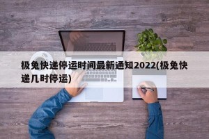 极兔快递停运时间最新通知2022(极兔快递几时停运)