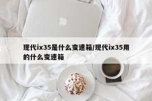 现代ix35是什么变速箱/现代ix35用的什么变速箱