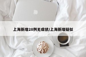 上海新增28例无症状/上海新增疑似