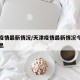 天津疫情最新情况/天津疫情最新情况今天最新消息