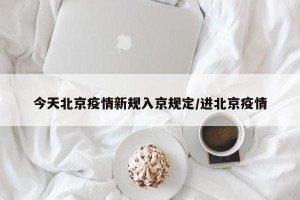 今天北京疫情新规入京规定/进北京疫情