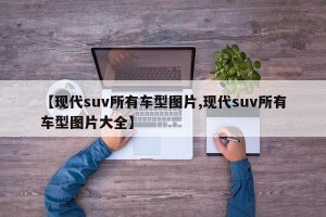 【现代suv所有车型图片,现代suv所有车型图片大全】