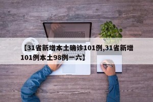 【31省新增本土确诊101例,31省新增101例本土98例一六】