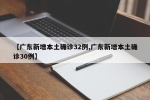 【广东新增本土确诊32例,广东新增本土确诊30例】