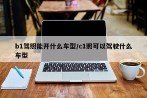 b1驾照能开什么车型/c1照可以驾驶什么车型