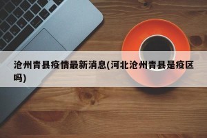 沧州青县疫情最新消息(河北沧州青县是疫区吗)