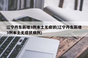 辽宁丹东新增3例本土无症状(辽宁丹东新增3例本土无症状病例)