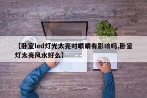 【卧室led灯光太亮对眼睛有影响吗,卧室灯太亮风水好么】