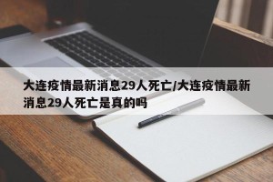 大连疫情最新消息29人死亡/大连疫情最新消息29人死亡是真的吗