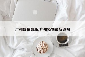 广州疫情最新/广州疫情最新通报