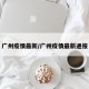 广州疫情最新/广州疫情最新通报