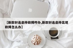 【新款轩逸启停故障咋办,新款轩逸启停出现故障怎么办】