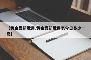 【黄金最新费用,黄金最新费用表今日多少一克】
