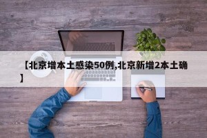 【北京增本土感染50例,北京新增2本土确】