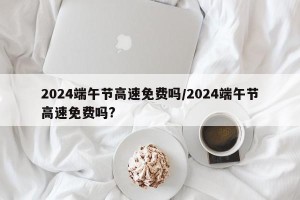 2024端午节高速免费吗/2024端午节高速免费吗?