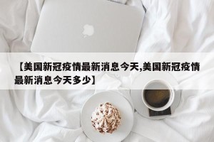 【美国新冠疫情最新消息今天,美国新冠疫情最新消息今天多少】