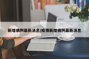 新增病例最新消息/疫情新增病例最新消息