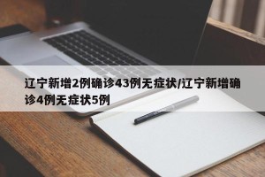 辽宁新增2例确诊43例无症状/辽宁新增确诊4例无症状5例