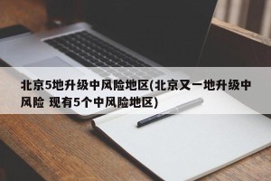 北京5地升级中风险地区(北京又一地升级中风险 现有5个中风险地区)