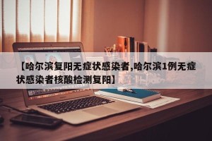 【哈尔滨复阳无症状感染者,哈尔滨1例无症状感染者核酸检测复阳】