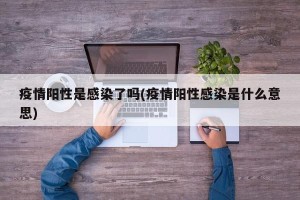 疫情阳性是感染了吗(疫情阳性感染是什么意思)