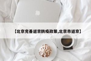 【北京完善返京防疫政策,北京市返京】
