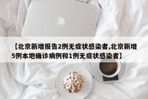 【北京新增报告2例无症状感染者,北京新增5例本地确诊病例和1例无症状感染者】