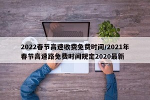 2022春节高速收费免费时间/2021年春节高速路免费时间规定2020最新