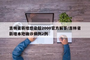 吉林省新增感染超2000官方解答/吉林省新增本地确诊病例2例