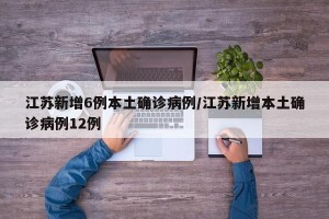 江苏新增6例本土确诊病例/江苏新增本土确诊病例12例