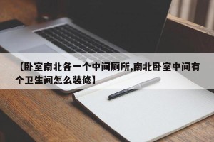 【卧室南北各一个中间厕所,南北卧室中间有个卫生间怎么装修】